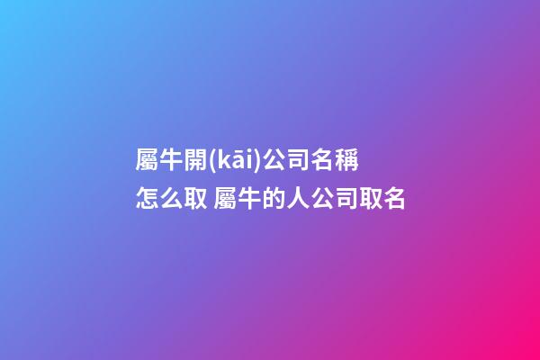 屬牛開(kāi)公司名稱怎么取 屬牛的人公司取名